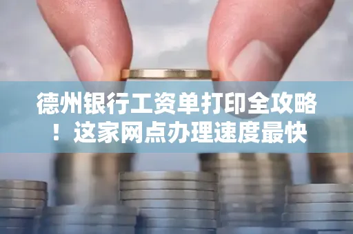 德州银行工资单打印全攻略！这家网点办理速度最快