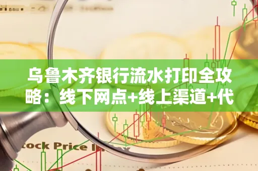 乌鲁木齐银行流水打印全攻略：线下网点+线上渠道+代办须知