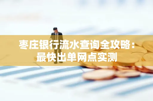 枣庄银行流水查询全攻略：最快出单网点实测