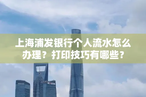上海浦发银行个人流水怎么办理？打印技巧有哪些？