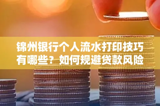 锦州银行个人流水打印技巧有哪些？如何规避贷款风险？