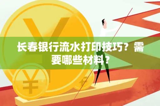 长春银行流水打印技巧？需要哪些材料？