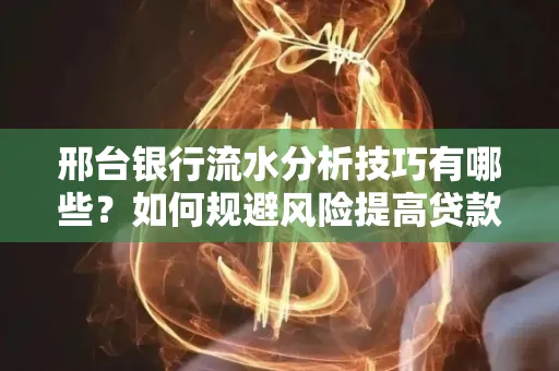 邢台银行流水分析技巧有哪些？如何规避风险提高贷款成功率？