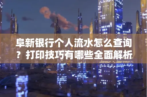 阜新银行个人流水怎么查询？打印技巧有哪些全面解析