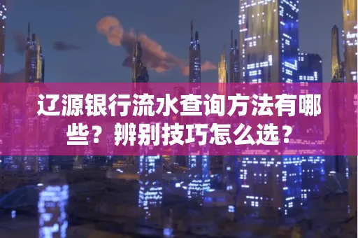 辽源银行流水查询方法有哪些?辨别技巧怎么选?