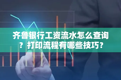 齐鲁银行工资流水怎么查询？打印流程有哪些技巧？