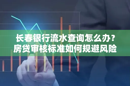 长春银行流水查询怎么办?房贷审核标准如何规避风险?